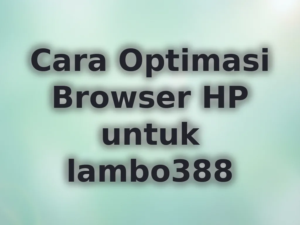 Cara Optimasi Browser HP untuk lambo388